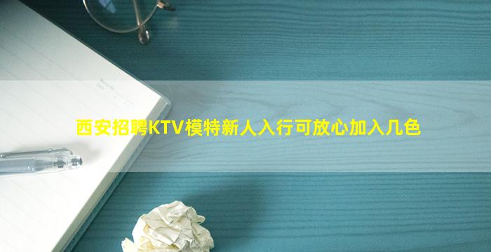 西安招聘KTV模特新人入行可放心加入几色